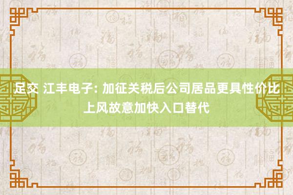 足交 江丰电子: 加征关税后公司居品更具性价比上风故意加快入口替代