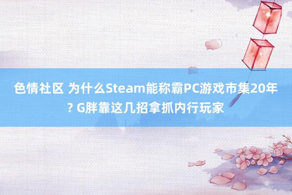 色情社区 为什么Steam能称霸PC游戏市集20年? G胖靠这几招拿抓内行玩家