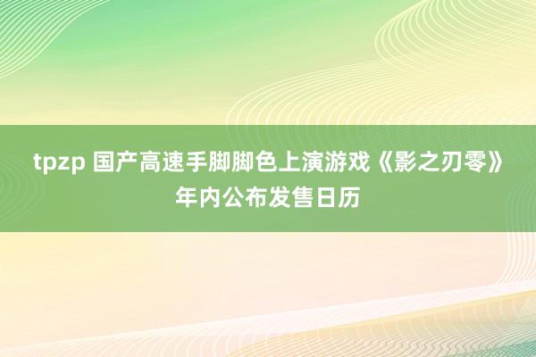 tpzp 国产高速手脚脚色上演游戏《影之刃零》年内公布发售日历