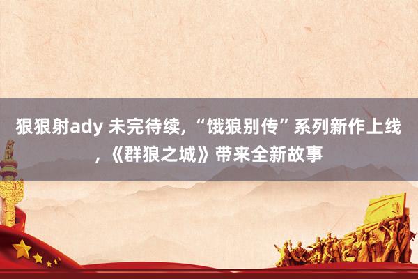 狠狠射ady 未完待续， “饿狼别传”系列新作上线， 《群狼之城》带来全新故事