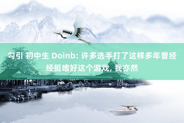 勾引 初中生 Doinb: 许多选手打了这样多年曾经经挺嗜好这个游戏， 我亦然