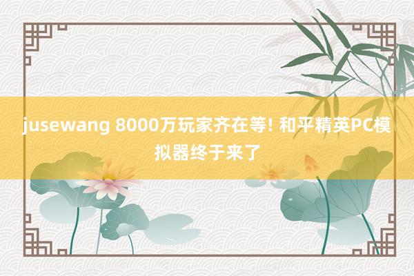 jusewang 8000万玩家齐在等! 和平精英PC模拟器终于来了