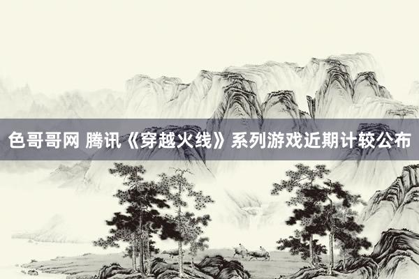 色哥哥网 腾讯《穿越火线》系列游戏近期计较公布