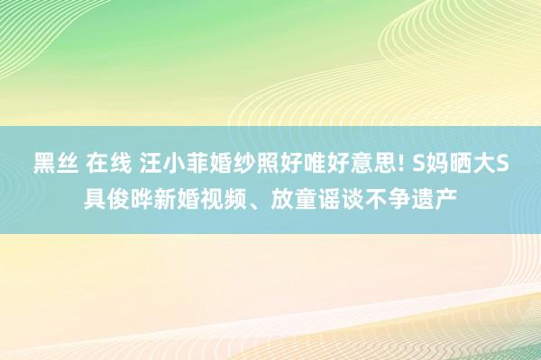 黑丝 在线 汪小菲婚纱照好唯好意思! S妈晒大S具俊晔新婚视频、放童谣谈不争遗产