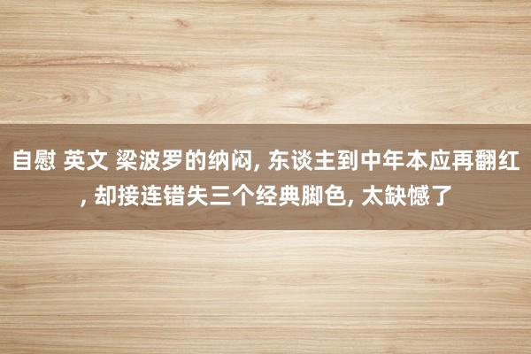 自慰 英文 梁波罗的纳闷， 东谈主到中年本应再翻红， 却接连错失三个经典脚色， 太缺憾了