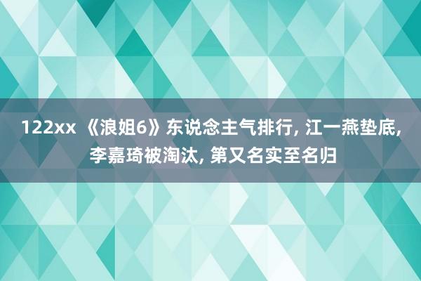 122xx 《浪姐6》东说念主气排行， 江一燕垫底， 李嘉琦被淘汰， 第又名实至名归