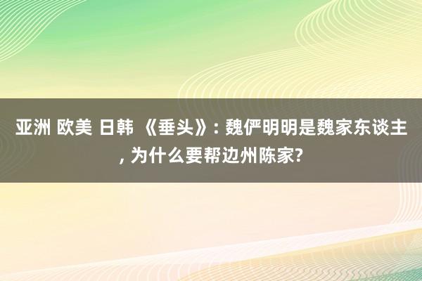 亚洲 欧美 日韩 《垂头》: 魏俨明明是魏家东谈主， 为什么要帮边州陈家?