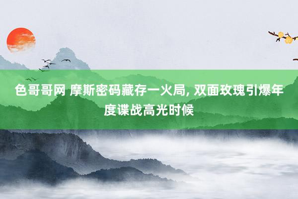 色哥哥网 摩斯密码藏存一火局， 双面玫瑰引爆年度谍战高光时候