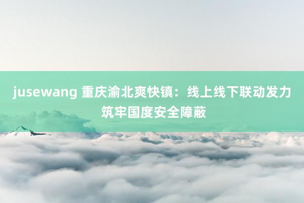 jusewang 重庆渝北爽快镇：线上线下联动发力 筑牢国度安全障蔽