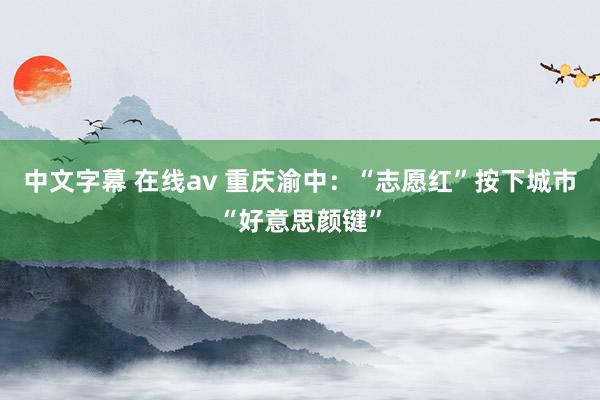 中文字幕 在线av 重庆渝中：“志愿红”按下城市“好意思颜键”