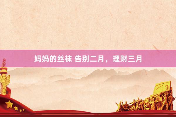 妈妈的丝袜 告别二月，理财三月