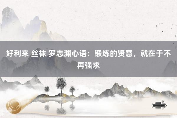 好利来 丝袜 罗志渊心语：锻练的贤慧，就在于不再强求