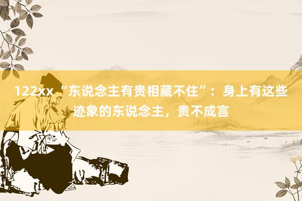 122xx “东说念主有贵相藏不住”：身上有这些迹象的东说念主，贵不成言