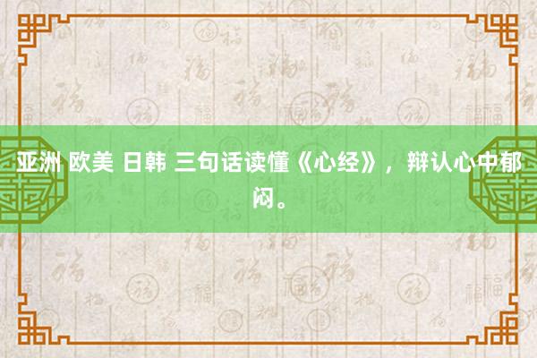 亚洲 欧美 日韩 三句话读懂《心经》，辩认心中郁闷。