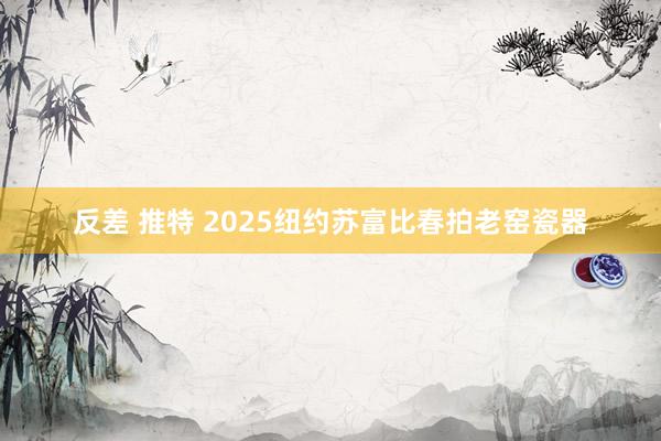 反差 推特 2025纽约苏富比春拍老窑瓷器