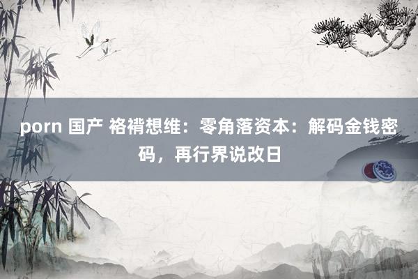 porn 国产 袼褙想维：零角落资本：解码金钱密码，再行界说改日