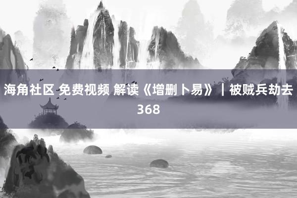 海角社区 免费视频 解读《增删卜易》｜被贼兵劫去368