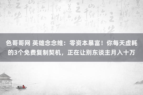 色哥哥网 英雄念念维：零资本暴富！你每天虚耗的3个免费复制契机，正在让别东谈主月入十万