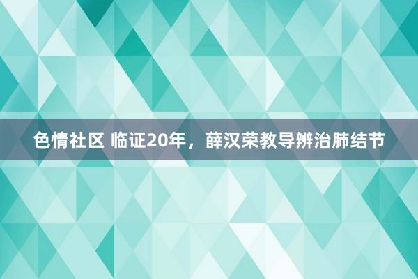 色情社区 临证20年，薛汉荣教导辨治肺结节