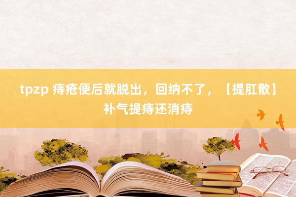 tpzp 痔疮便后就脱出，回纳不了，【提肛散】补气提痔还消痔