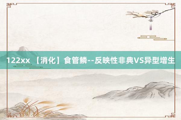 122xx 【消化】食管鳞--反映性非典VS异型增生