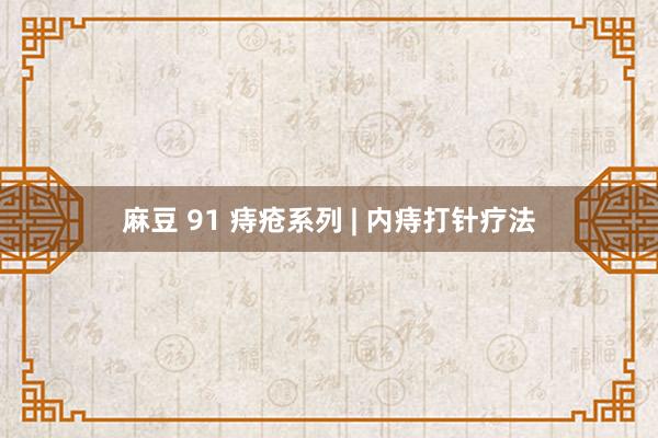 麻豆 91 痔疮系列 | 内痔打针疗法