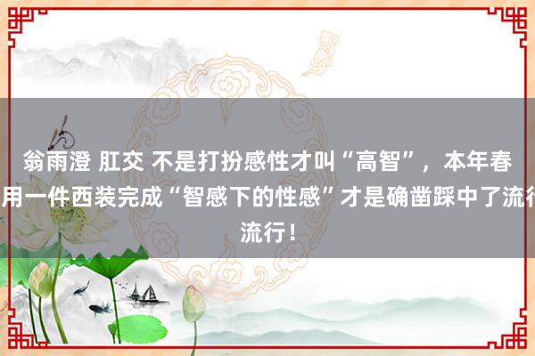 翁雨澄 肛交 不是打扮感性才叫“高智”，本年春天用一件西装完成“智感下的性感”才是确凿踩中了流行！