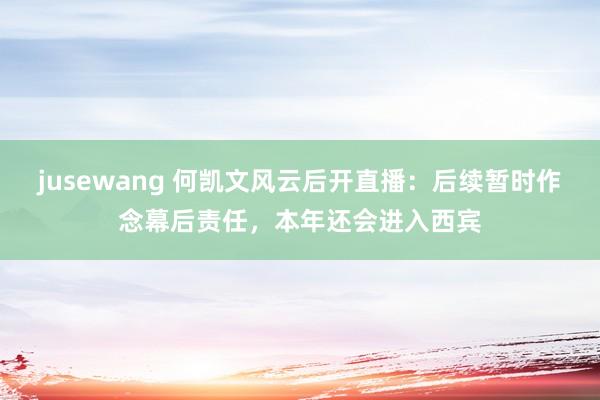 jusewang 何凯文风云后开直播：后续暂时作念幕后责任，本年还会进入西宾