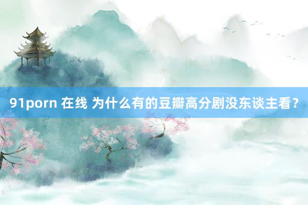 91porn 在线 为什么有的豆瓣高分剧没东谈主看？