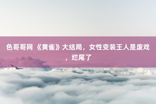 色哥哥网 《黄雀》大结局，女性变装王人是废戏，烂尾了